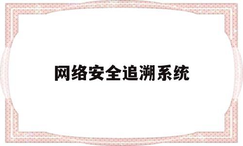 网络安全追溯系统(网络安全追溯系统有哪些)