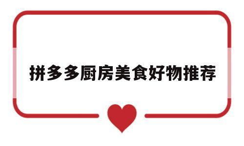 关于拼多多厨房美食好物推荐的信息
