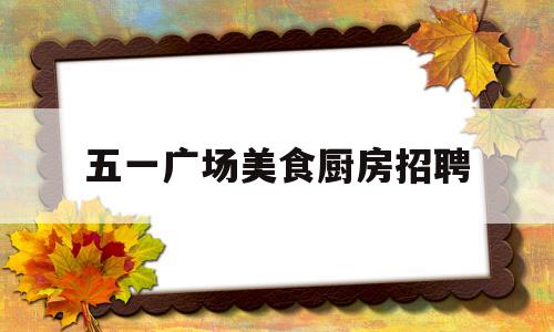 五一广场美食厨房招聘(五一广场美食厨房招聘信息)