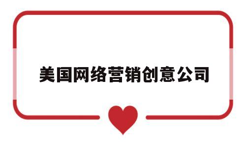 美国网络营销创意公司(美国网络营销创意公司有哪些)