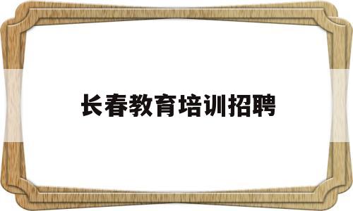 长春教育培训招聘(长春宽城教育培训转让)