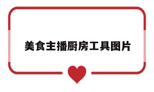 美食主播厨房工具图片(美食主播厨房工具图片大全)