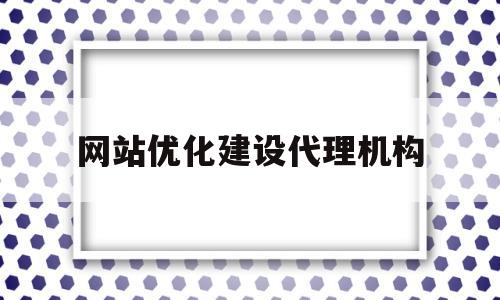 网站优化建设代理机构(网站优化建设代理机构设置)