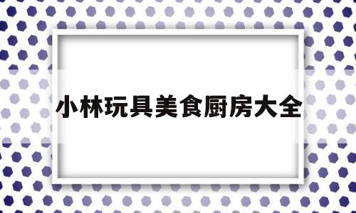 小林玩具美食厨房大全的简单介绍