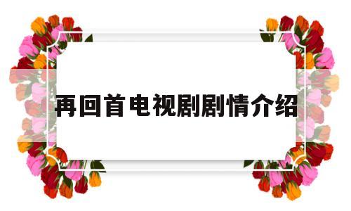 再回首电视剧剧情介绍(再回首电视剧剧情介绍分集)