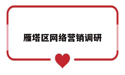 雁塔区网络营销调研(雁塔区网络营销调研中心)
