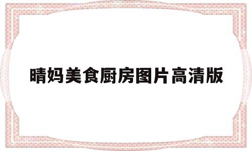 晴妈美食厨房图片高清版(晴妈美食厨房图片高清版下载)