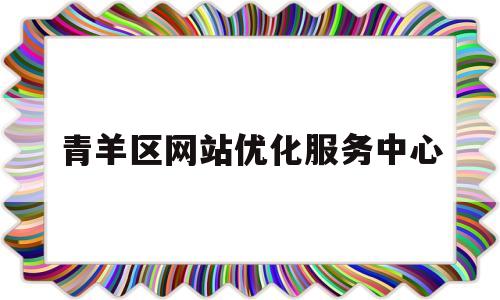 青羊区网站优化服务中心(青羊区网站优化服务中心电话)