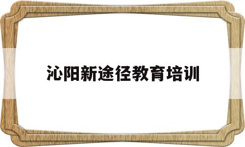 沁阳新途径教育培训(沁阳新途径教育培训学校)