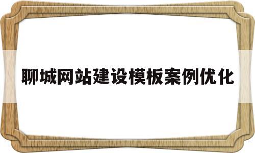 聊城网站建设模板案例优化的简单介绍