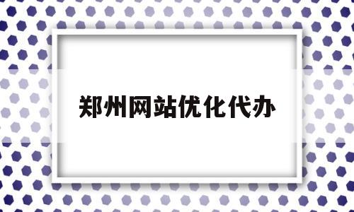 郑州网站优化代办(郑州网站优化哪家厉害)