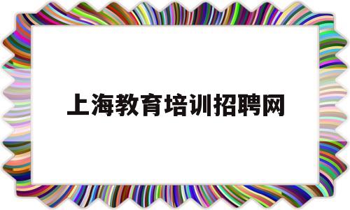 上海教育培训招聘网(上海兼职教师招聘平台官网)