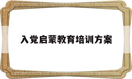 入党启蒙教育培训方案(入党启蒙教育培训方案模板)