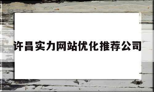 许昌实力网站优化推荐公司(专业放心关键词优化参考价格)