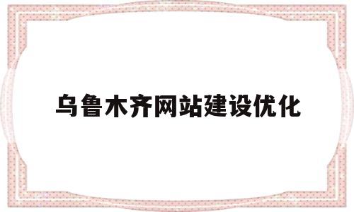 乌鲁木齐网站建设优化(乌鲁木齐很多网站打不开)