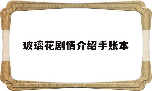 玻璃花剧情介绍手账本的简单介绍