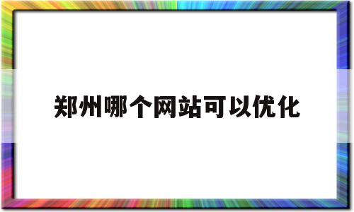 关于郑州哪个网站可以优化的信息