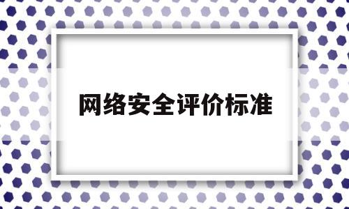 网络安全评价标准(网络安全三大通用标准)