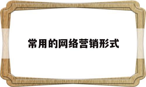 常用的网络营销形式(常用的网络营销形式主要有)