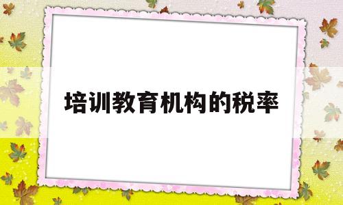 培训教育机构的税率(培训机构税率2021)