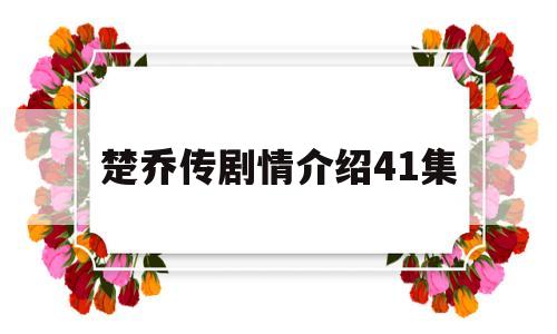 楚乔传剧情介绍41集(楚乔传小说全文免费阅读)