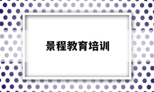 景程教育培训(景程教育培训中心怎么样)