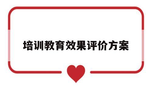 培训教育效果评价方案(培训效果评价及改进措施)