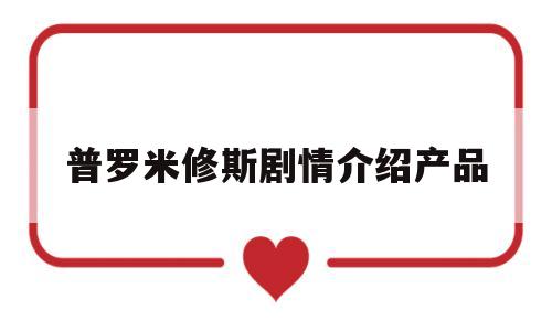 普罗米修斯剧情介绍产品(普罗米修斯电影讲的什么意思)