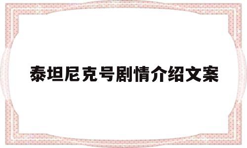 泰坦尼克号剧情介绍文案的简单介绍