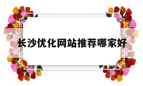 长沙优化网站推荐哪家好(长沙有实力sem优化哪家好)