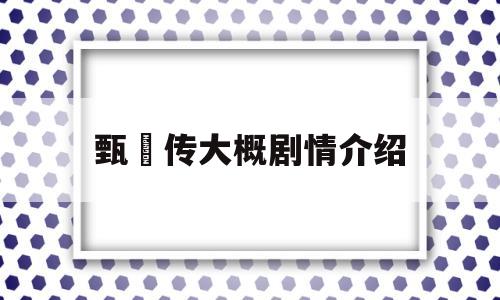 甄嬛传大概剧情介绍(甄嬛传剧情介绍大结局)