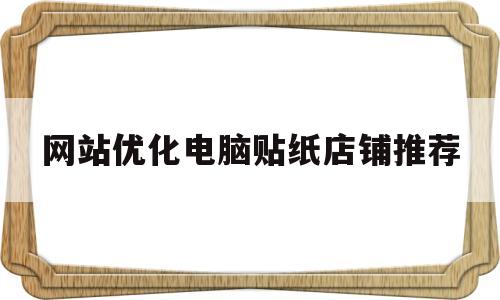 网站优化电脑贴纸店铺推荐(网站优化电脑贴纸店铺推荐怎么弄)