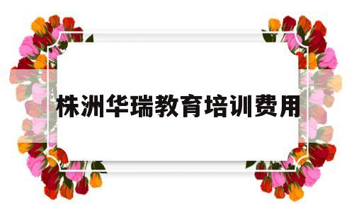株洲华瑞教育培训费用(株洲华瑞教育培训费用多少)