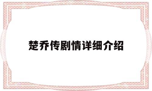 楚乔传剧情详细介绍(楚乔传剧情介绍全60集)