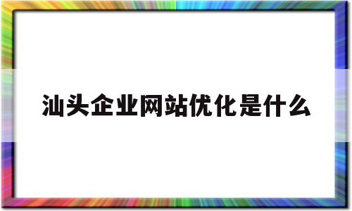 汕头企业网站优化是什么(企业网站优化主要包括哪三个层面)