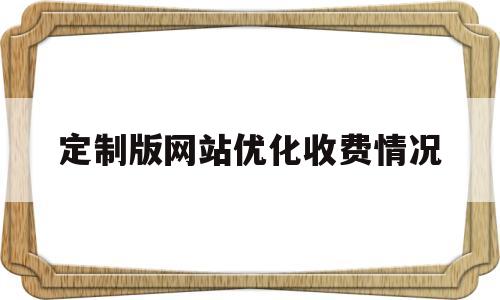 定制版网站优化收费情况(南阳定制网站优化公司费用)