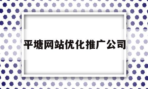 平塘网站优化推广公司(平塘网站优化推广公司电话)