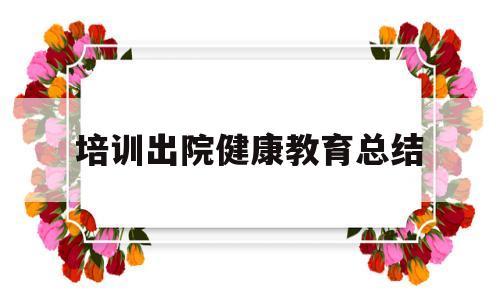 培训出院健康教育总结(出院后健康教育)