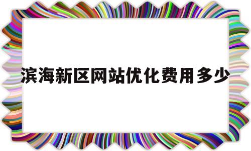 滨海新区网站优化费用多少的简单介绍