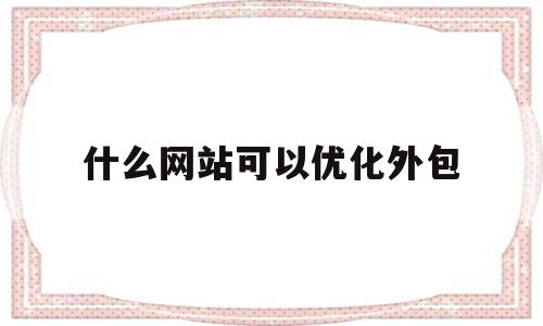 什么网站可以优化外包(什么网站可以优化外包人员)