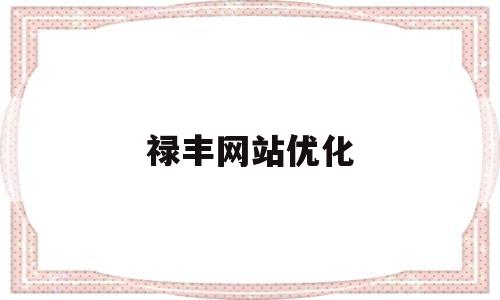 禄丰网站优化(下载禄丰在线app)