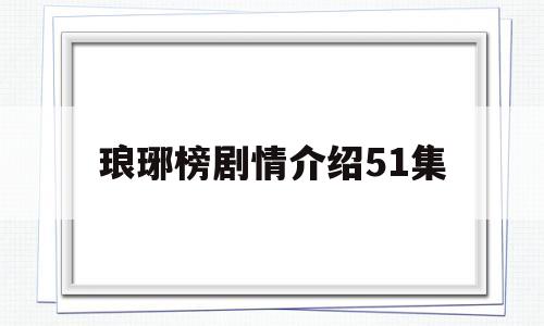 琅琊榜剧情介绍51集(电视剧琅琊榜剧情介绍演员阵容)