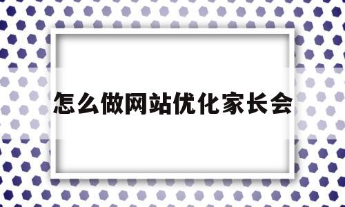 怎么做网站优化家长会(怎么做网站优化家长会内容)