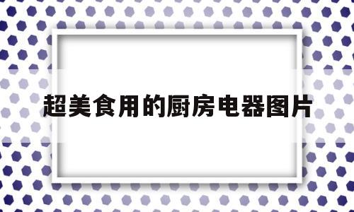 超美食用的厨房电器图片(超美食用的厨房电器图片及价格)