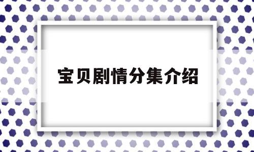 宝贝剧情分集介绍(宝贝电视剧剧情分析)