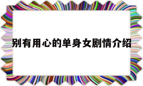 别有用心的单身女剧情介绍(别有用心的单身女剧情介绍分集)