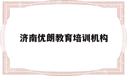 济南优朗教育培训机构(济南优朗教育培训机构电话)