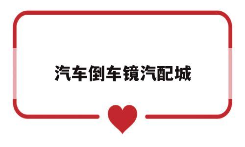 汽车倒车镜汽配城(汽车倒车镜生产厂家排名)