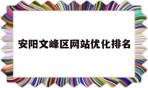 包含安阳文峰区网站优化排名的词条