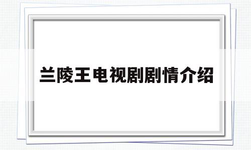 兰陵王电视剧剧情介绍(兰陵王电视剧剧情介绍大结局)